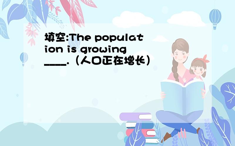 填空:The population is growing____.（人口正在增长）
