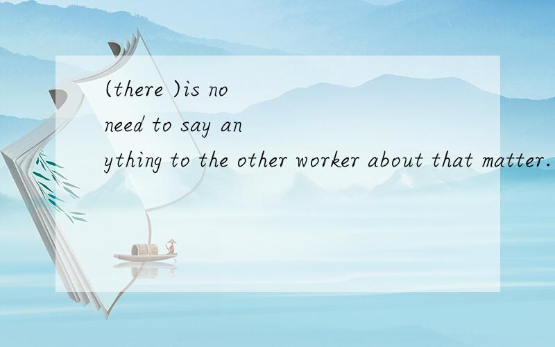 (there )is no need to say anything to the other worker about that matter.为A.it B.there C.whether there Dwhat为什么选B