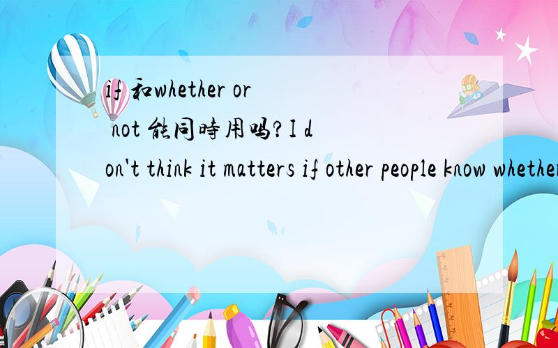 if 和whether or not 能同时用吗?I don't think it matters if other people know whether or not buy a particular brand.帮忙分析下这句句子吧,它又有if,又有whether or not.原句buy a particular brand 前还有个“I”