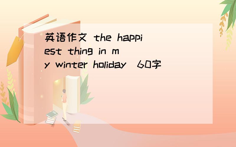 英语作文 the happiest thing in my winter holiday(60字）