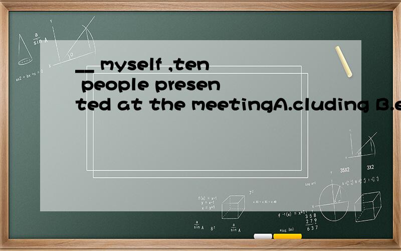 __ myself ,ten people presented at the meetingA.cluding B.except
