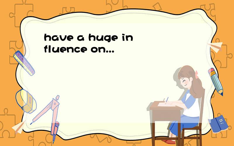 have a huge influence on...