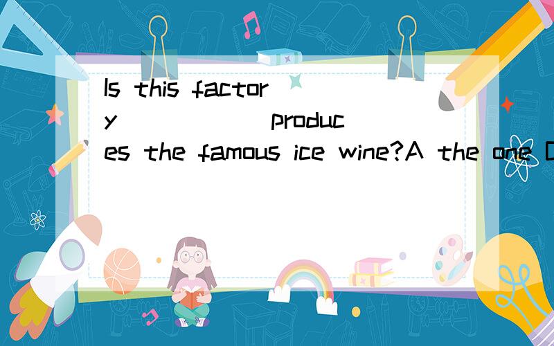 Is this factory _____ produces the famous ice wine?A the one B the one that C where D which选什么?为什么?