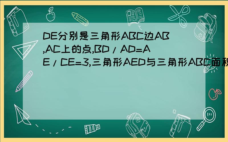 DE分别是三角形ABC边AB,AC上的点,BD/AD=AE/CE=3,三角形AED与三角形ABC面积比是?（角AED=角B）