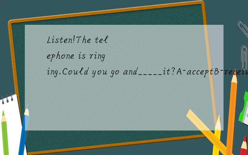 Listen!The telephone is ringing.Could you go and_____it?A-acceptB-receiveC-answerD-reply急用