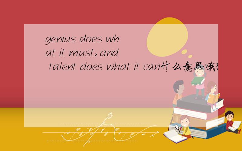 genius does what it must,and talent does what it can什么意思哦?