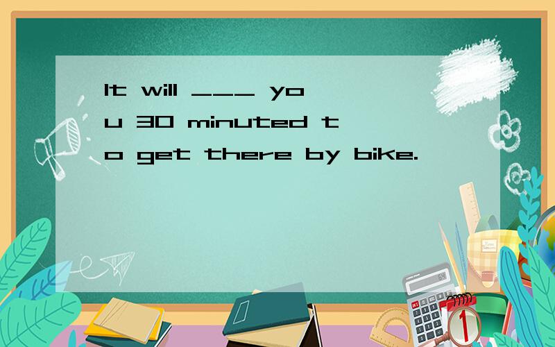 It will ___ you 30 minuted to get there by bike.