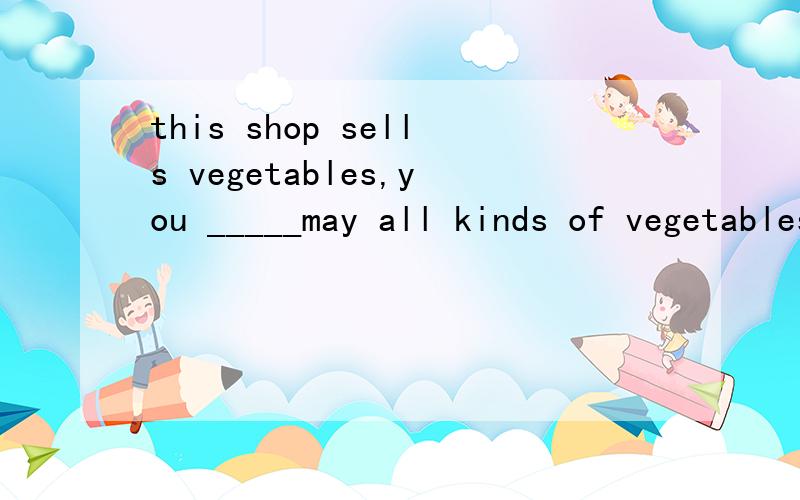 this shop sells vegetables,you _____may all kinds of vegetables in it.A.sellB.buyC.to buy D.to sell