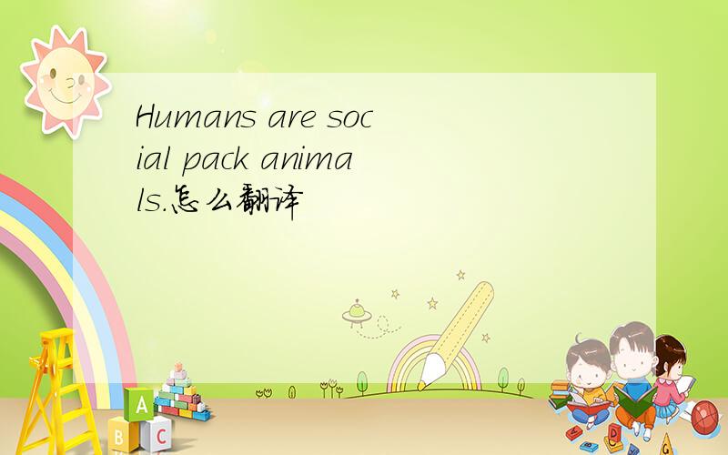 Humans are social pack animals.怎么翻译