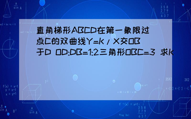 直角梯形ABCD在第一象限过点C的双曲线Y=K/X交OB于D OD:DB=1:2三角形OBC=3 求K