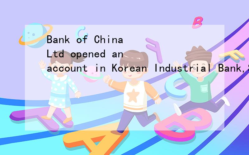 Bank of China Ltd opened an account in Korean Industrial Bank,Seoul.This account is