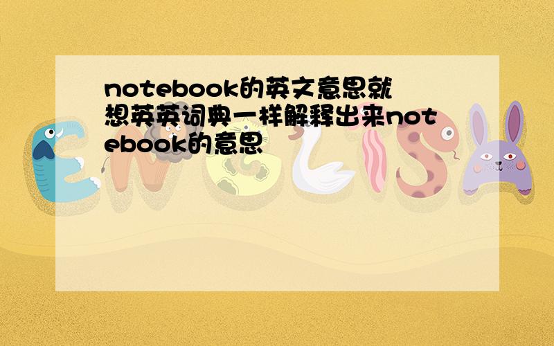 notebook的英文意思就想英英词典一样解释出来notebook的意思