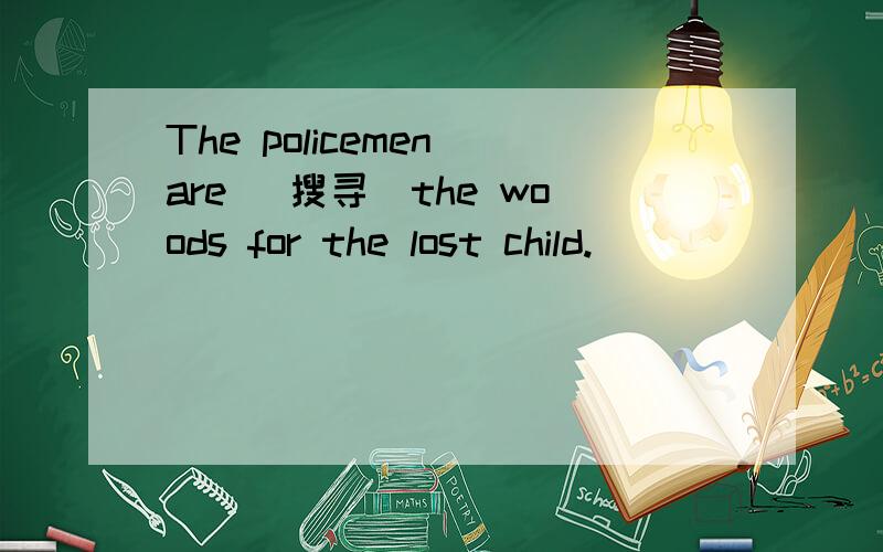 The policemen are (搜寻）the woods for the lost child.