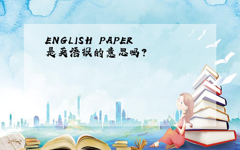 ENGLISH PAPER 是英语报的意思吗?