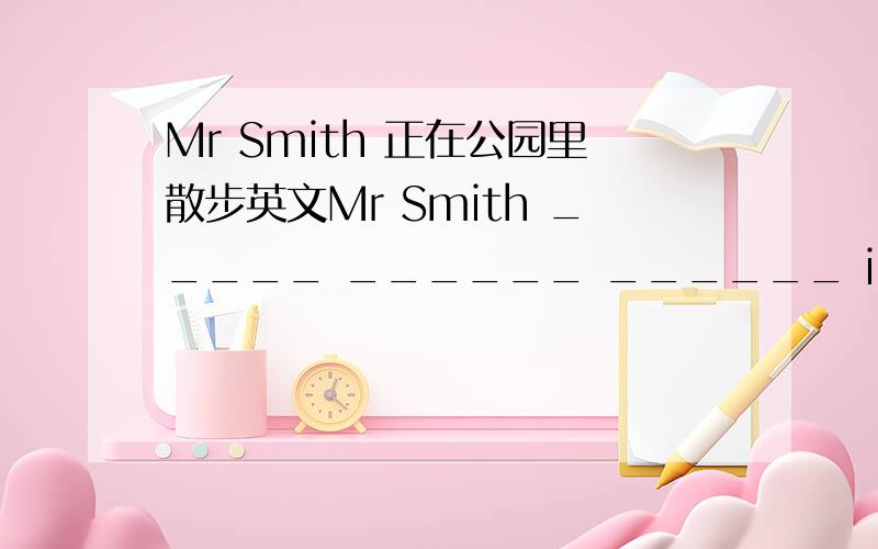Mr Smith 正在公园里散步英文Mr Smith _____ ______ ______ in the park.