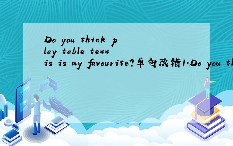 Do you think play table tennis is my favourite?单句改错1.Do you think play table tennis is my favourite?2.Which one is dangerous,skiing or skating?3.Wang Nan does good at table tennis.4.The music is unpopular,and many people like it.5.I think Eng