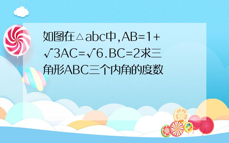 如图在△abc中,AB=1+√3AC=√6.BC=2求三角形ABC三个内角的度数