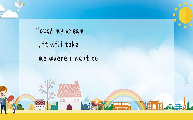 Touch my dream ,it will take me where i want to