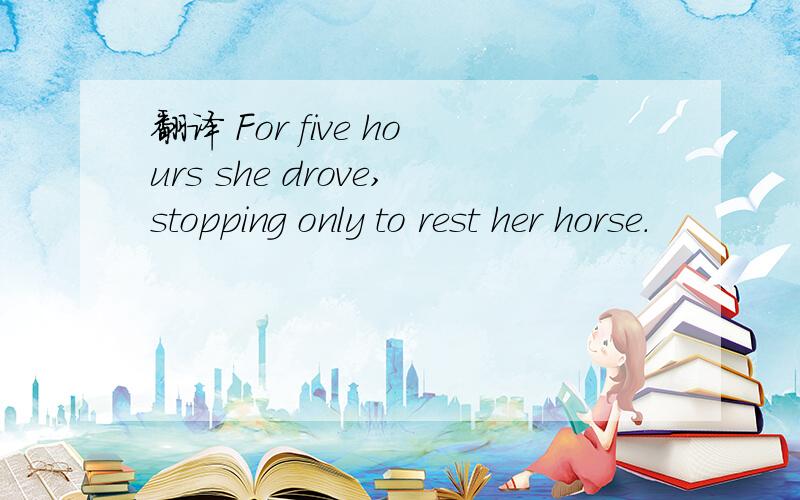 翻译 For five hours she drove,stopping only to rest her horse.