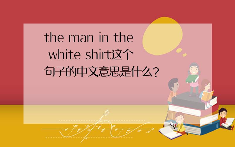 the man in the white shirt这个句子的中文意思是什么?