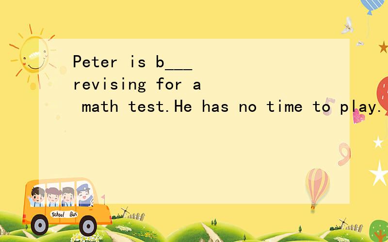 Peter is b___ revising for a math test.He has no time to play.
