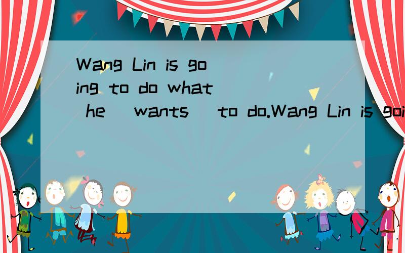 Wang Lin is going to do what he （wants） to do.Wang Lin is going to do ___ ___ he wants to do.求括号内的同义词