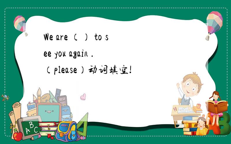 We are （） to see you again .（please）动词填空!