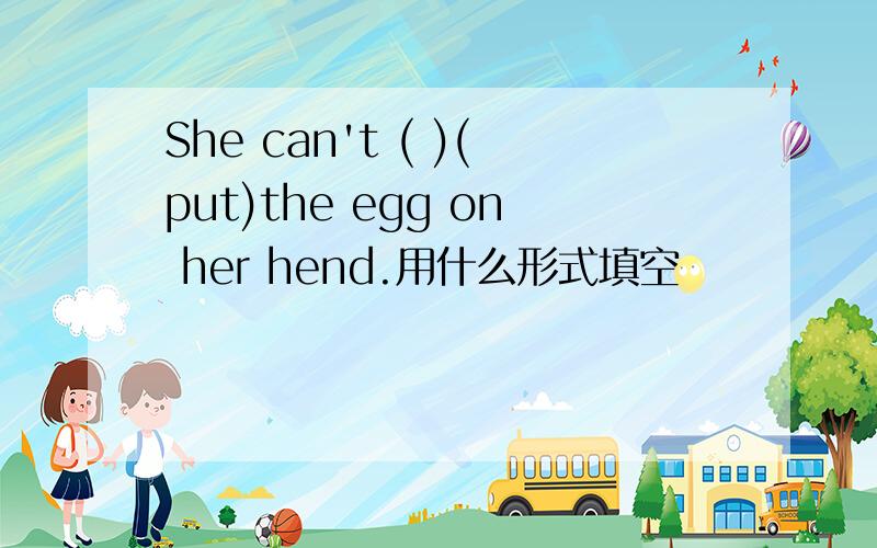 She can't ( )(put)the egg on her hend.用什么形式填空