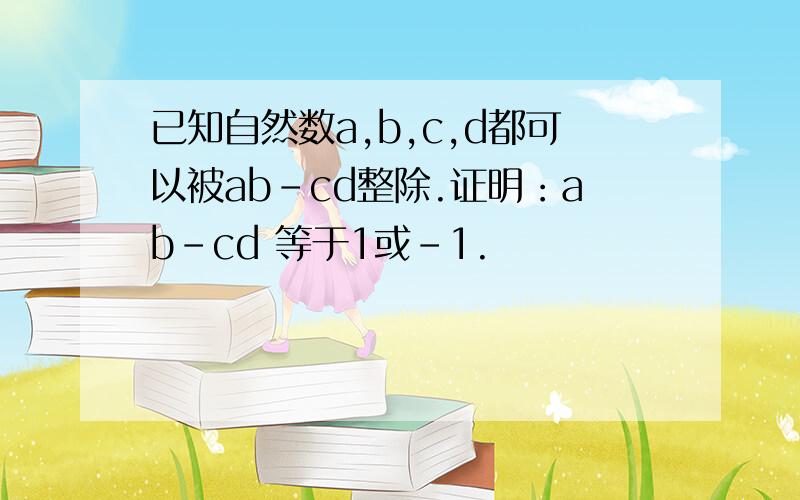 已知自然数a,b,c,d都可以被ab-cd整除.证明：ab-cd 等于1或-1.