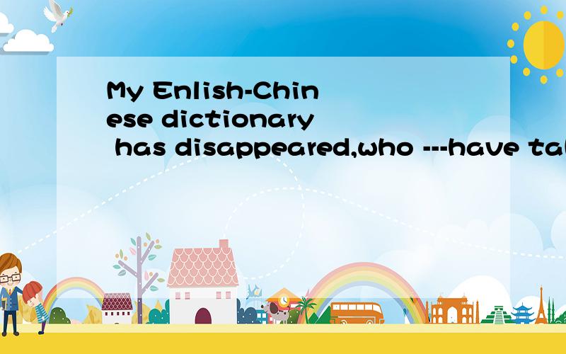 My Enlish-Chinese dictionary has disappeared,who ---have taken it?我觉得应该填can或could疑问句中表推测吧