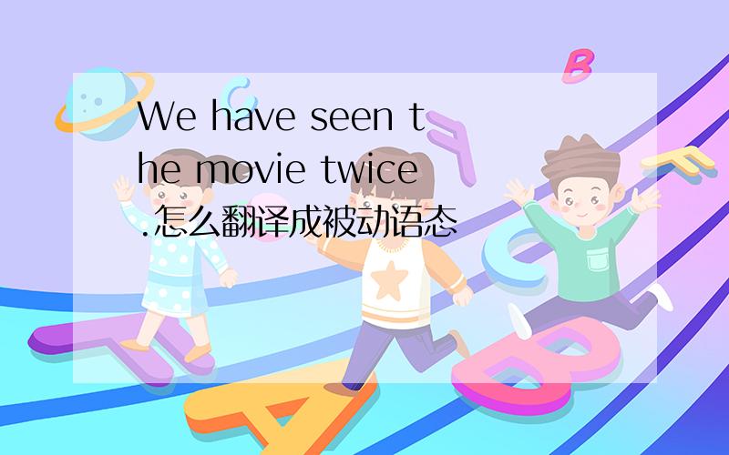 We have seen the movie twice.怎么翻译成被动语态