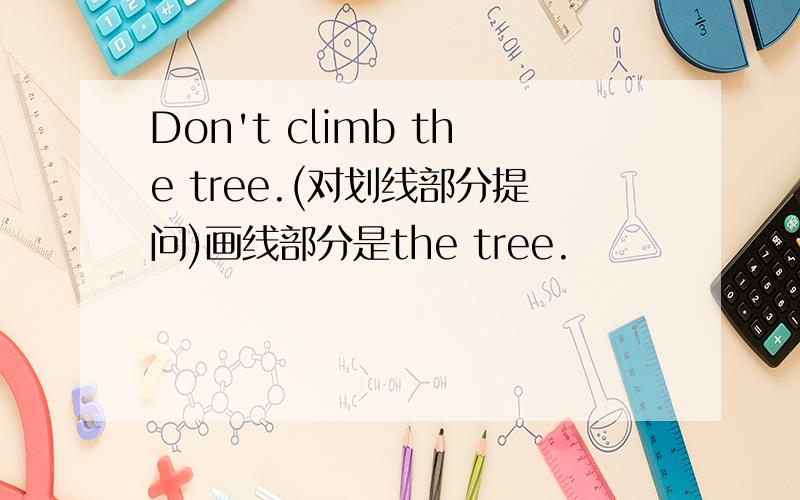 Don't climb the tree.(对划线部分提问)画线部分是the tree.