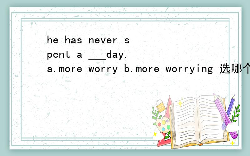 he has never spent a ___day.a.more worry b.more worrying 选哪个 为什么?
