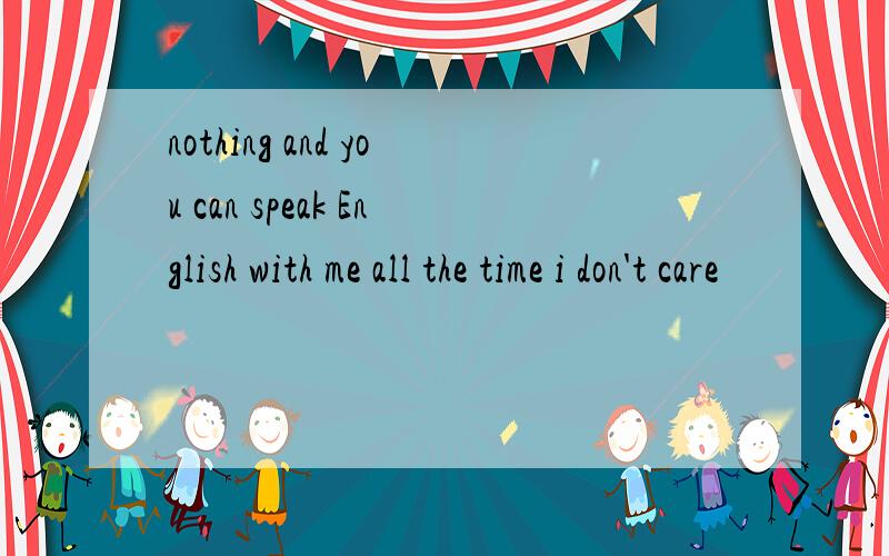 nothing and you can speak English with me all the time i don't care