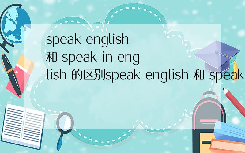 speak english 和 speak in english 的区别speak english 和 speak in english 两种说法对吗?有什么区别?