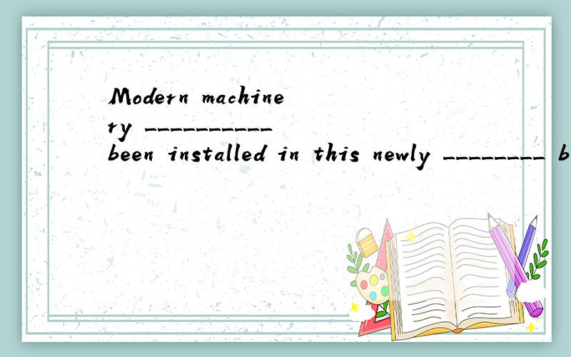 Modern machinery __________ been installed in this newly ________ built factory.A.has B.have C.had D.is