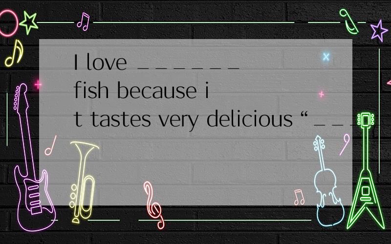 I love ______ fish because it tastes very delicious“____________”里面填的单词要是“d”开头以“d”结尾