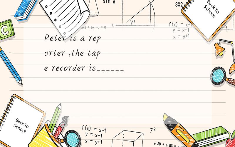Peter is a reporter ,the tape recorder is______