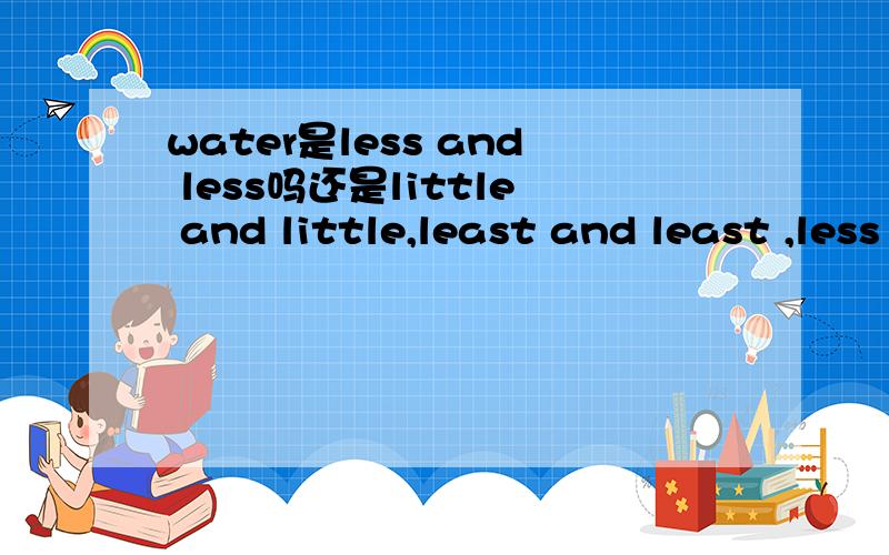 water是less and less吗还是little and little,least and least ,less or less