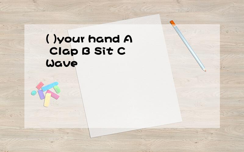 ( )your hand A Clap B Sit C Wave
