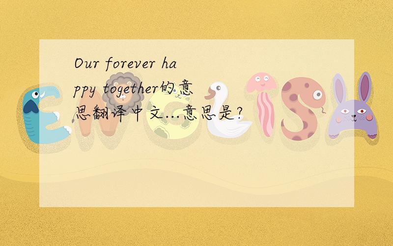 Our forever happy together的意思翻译中文...意思是?