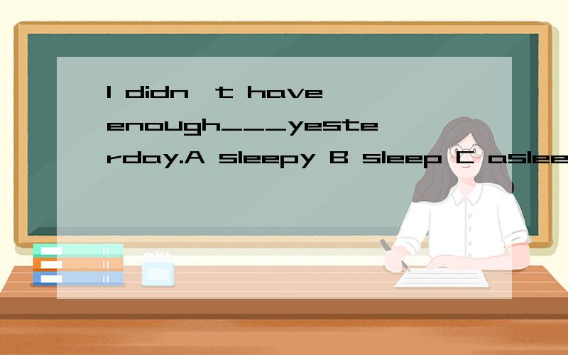 I didn't have enough___yesterday.A sleepy B sleep C asleep D sleeping