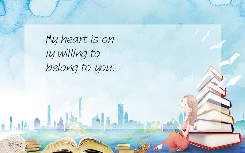 My heart is only willing to belong to you.