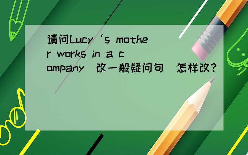请问Lucy‘s mother works in a company（改一般疑问句）怎样改?