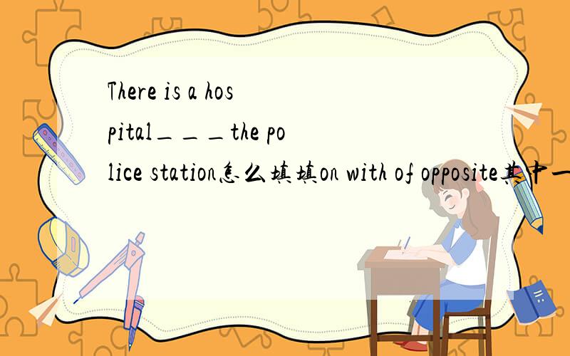 There is a hospital___the police station怎么填填on with of opposite其中一个