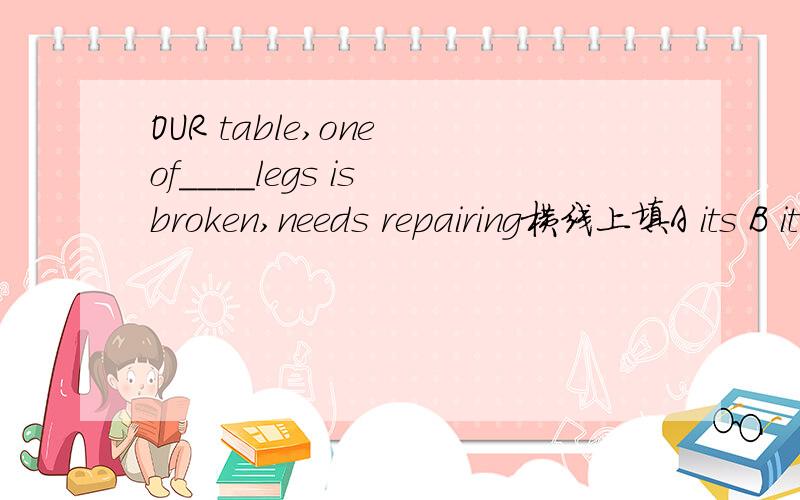OUR table,one of____legs is broken,needs repairing横线上填A its B it C which Dwhose