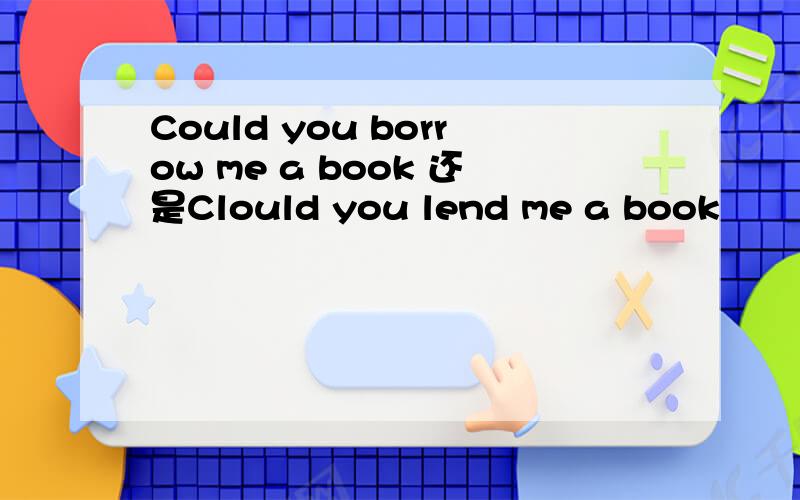Could you borrow me a book 还是Clould you lend me a book