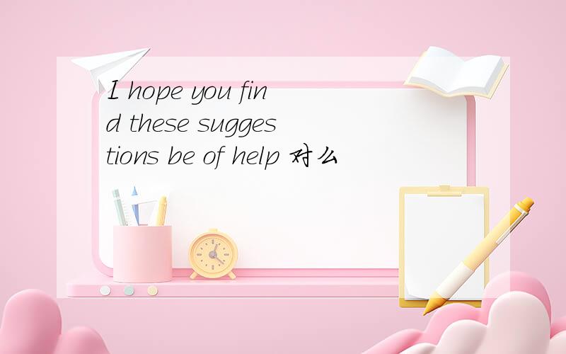 I hope you find these suggestions be of help 对么