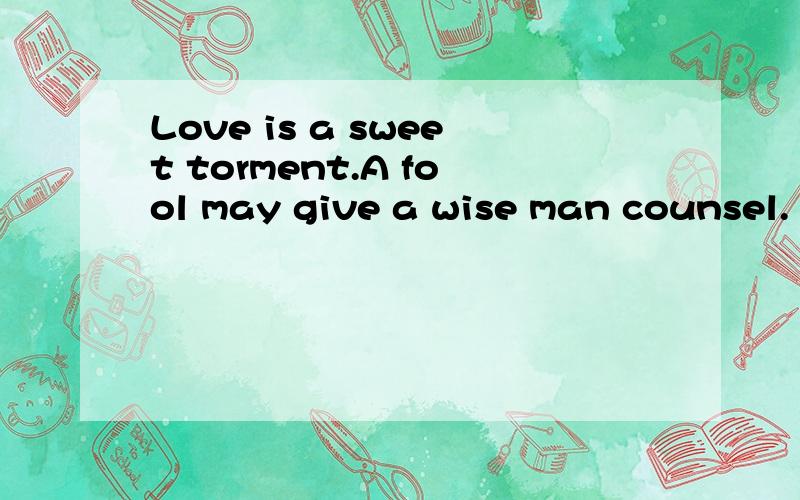 Love is a sweet torment.A fool may give a wise man counsel.
