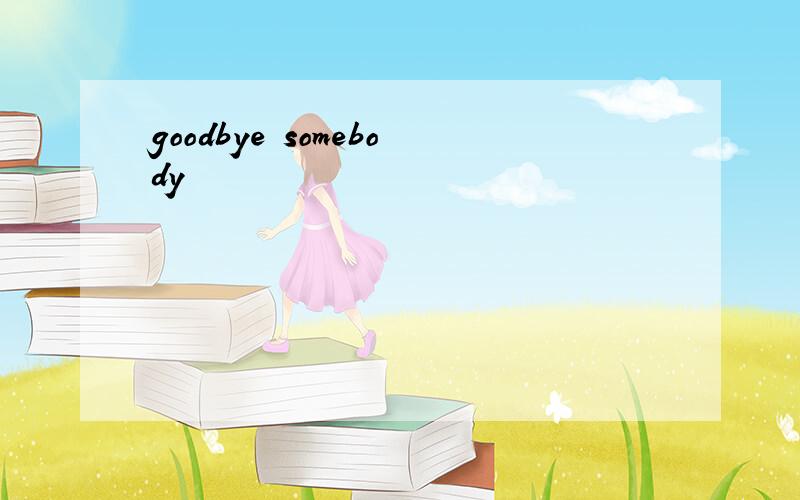 goodbye somebody